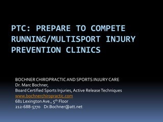 PTC: PREPARE TO COMPETE
RUNNING/MULTISPORT INJURY
PREVENTION CLINICS
BOCHNER CHIROPRACTIC AND SPORTS INJURY CARE
Dr. Marc Bochner,
Board Certified Sports Injuries, Active Release Techniques
www.bochnerchiropractic.com
681 Lexington Ave., 5th Floor
212-688-5770 Dr.Bochner@att.net

 