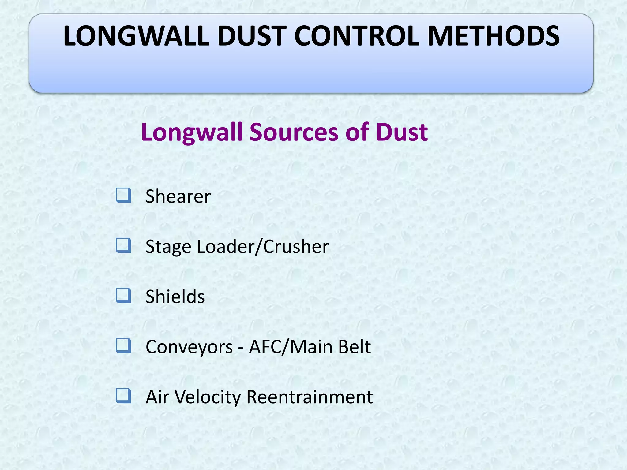 LONGWALL DUST CONTROL METHODS


     Longwall Sources of Dust

    Shearer

    Stage Loader/Crusher

    Shields

    Conveyors - AFC/Main Belt

    Air Velocity Reentrainment
 
