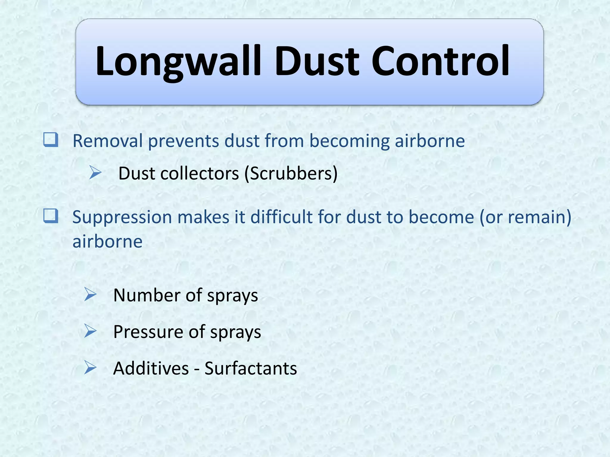Longwall Dust Control
 Removal prevents dust from becoming airborne
      Dust collectors (Scrubbers)

 Suppression makes it difficult for dust to become (or remain)
  airborne

     Number of sprays
     Pressure of sprays
     Additives - Surfactants
 