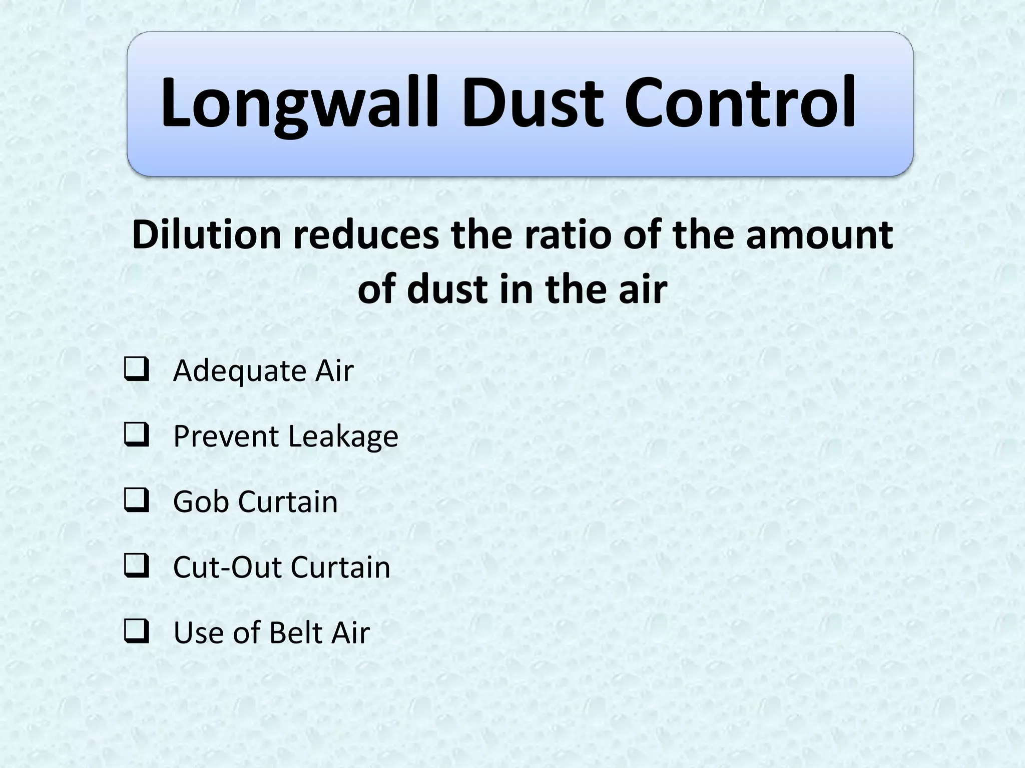 Longwall Dust Control
Dilution reduces the ratio of the amount
            of dust in the air
 Adequate Air
 Prevent Leakage
 Gob Curtain
 Cut-Out Curtain
 Use of Belt Air
 