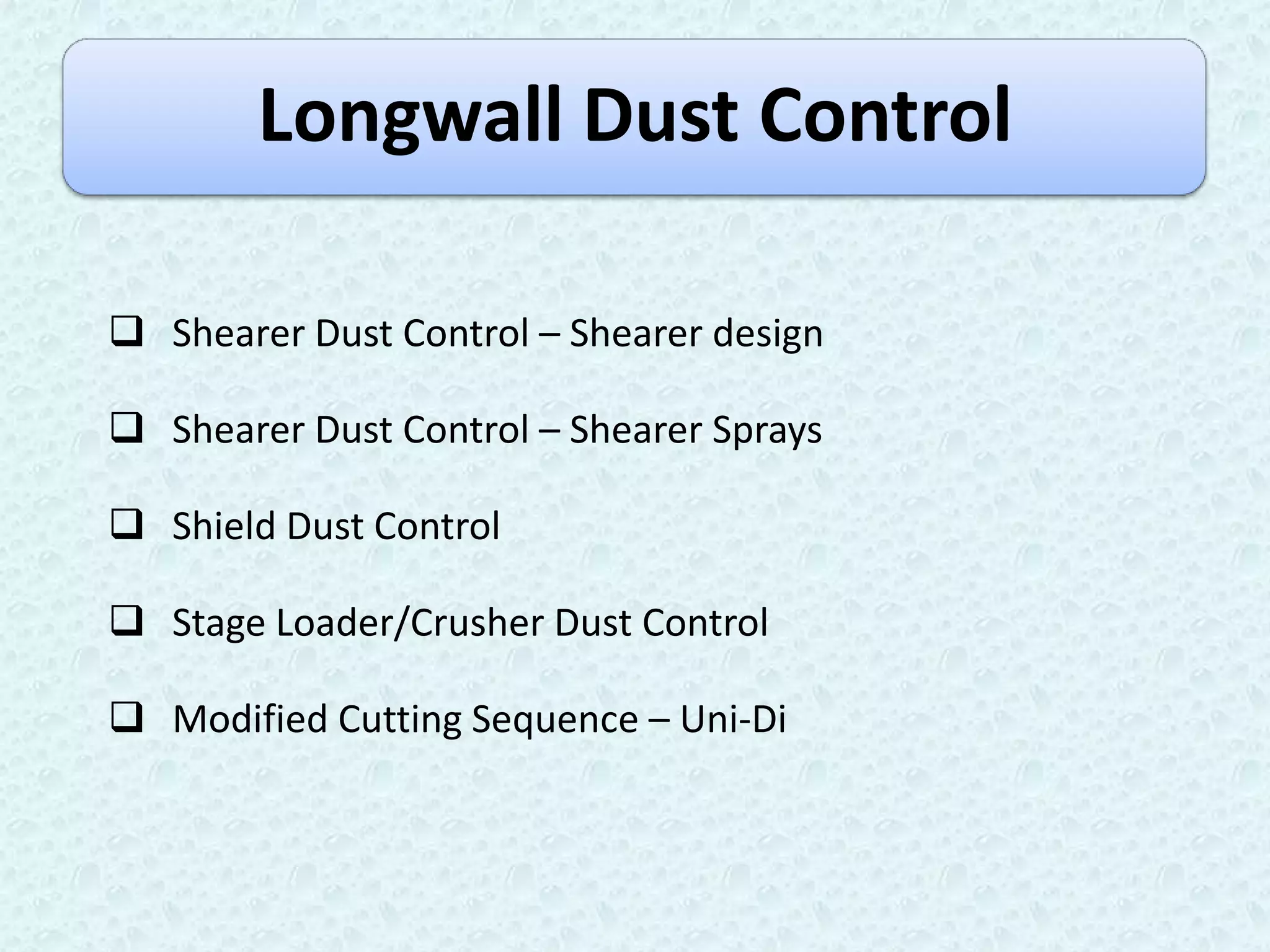 Longwall Dust Control

 Shearer Dust Control – Shearer design

 Shearer Dust Control – Shearer Sprays

 Shield Dust Control

 Stage Loader/Crusher Dust Control

 Modified Cutting Sequence – Uni-Di
 