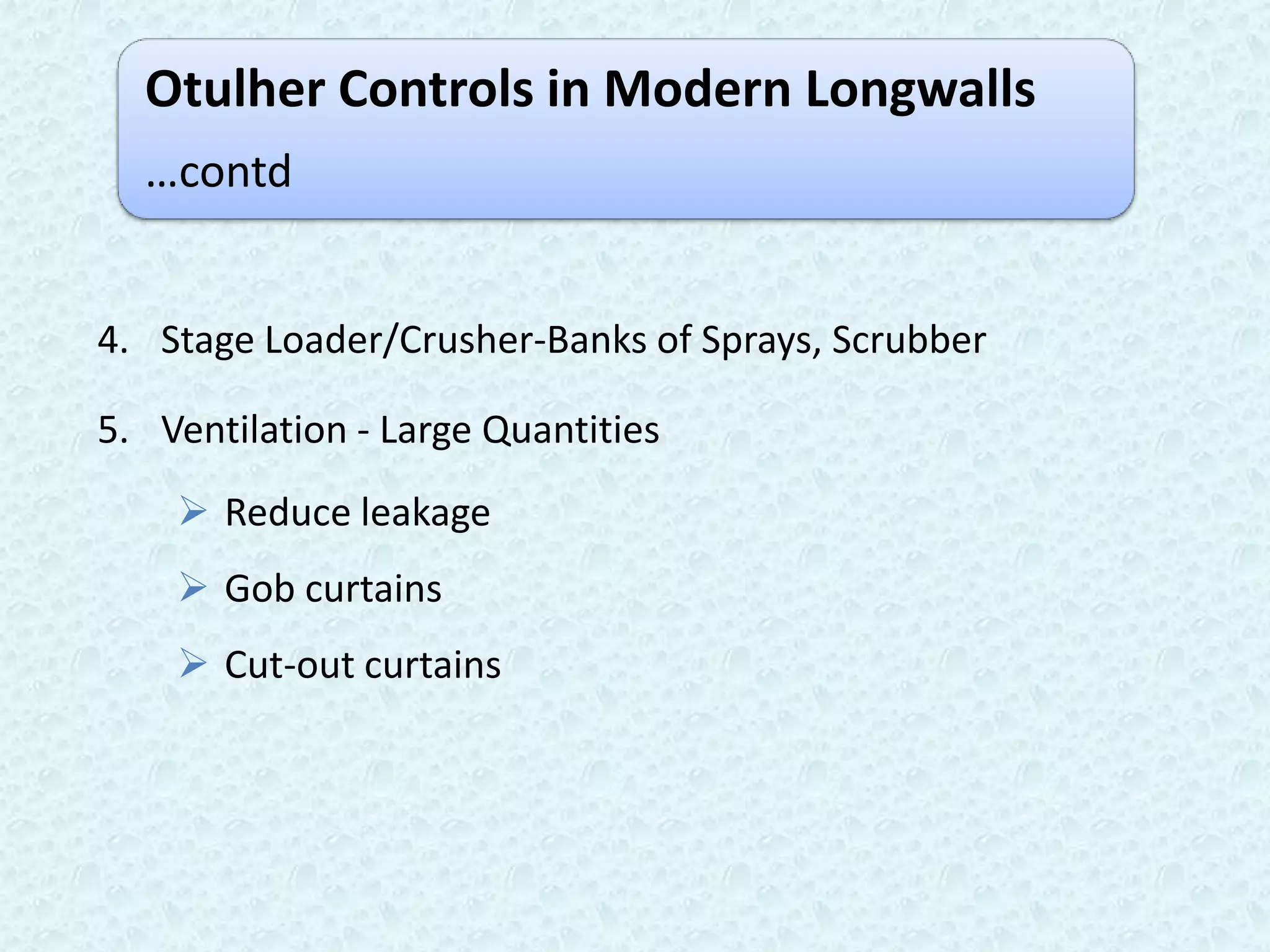 Otulher Controls in Modern Longwalls
  …contd


4. Stage Loader/Crusher-Banks of Sprays, Scrubber

5. Ventilation - Large Quantities
     Reduce leakage
     Gob curtains
     Cut-out curtains
 