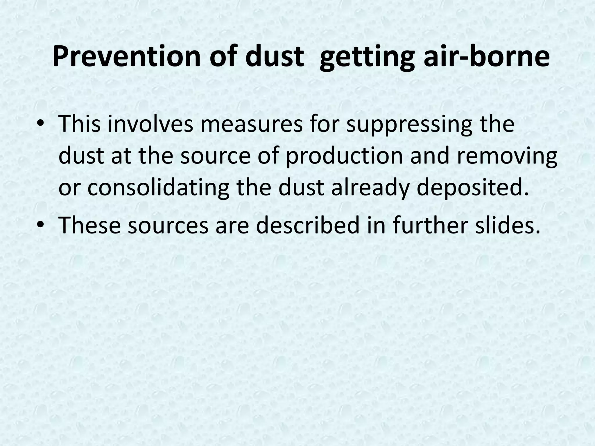 Prevention of dust getting air-borne
• This involves measures for suppressing the
  dust at the source of production and removing
  or consolidating the dust already deposited.
• These sources are described in further slides.
 