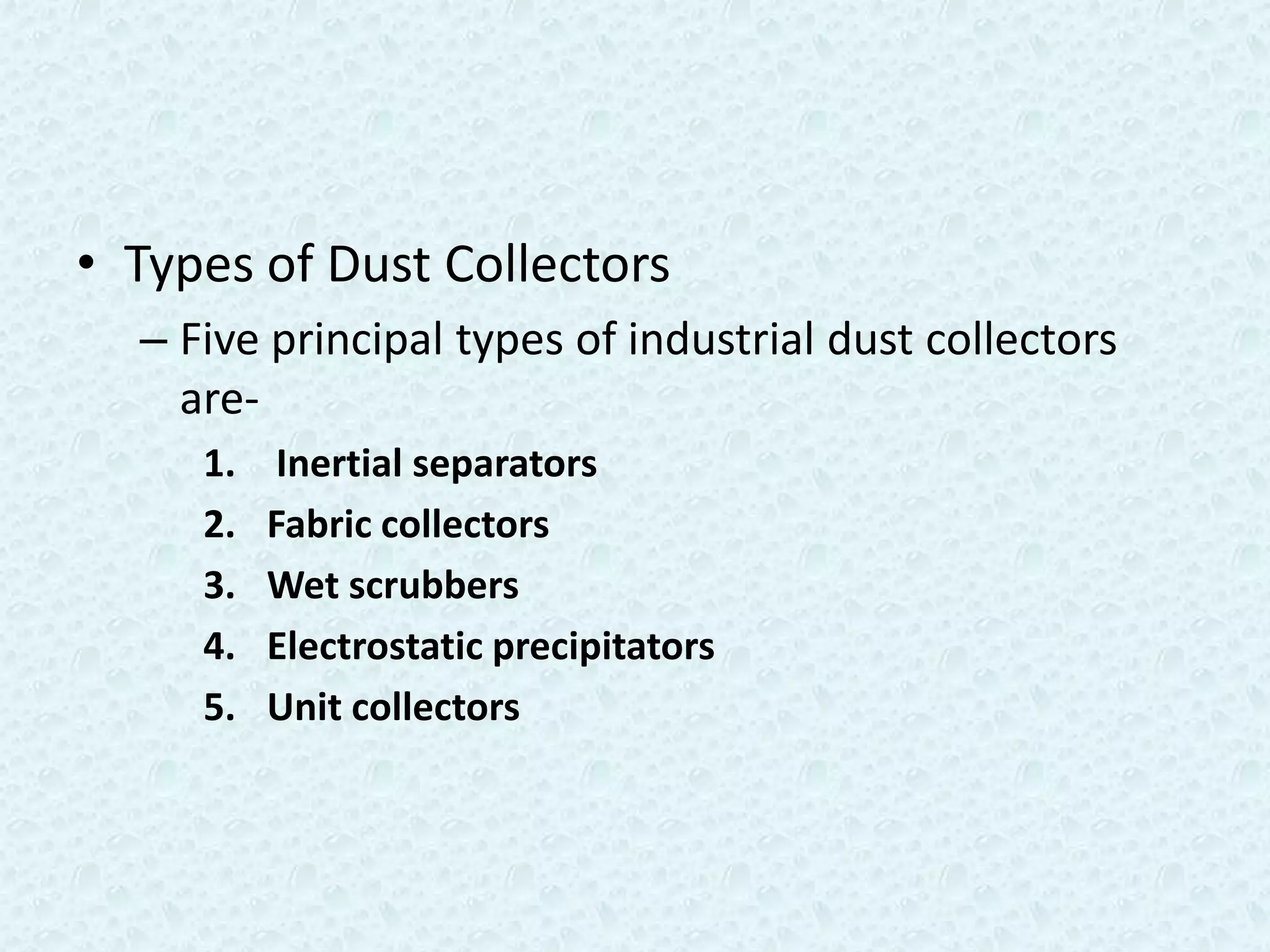 • Types of Dust Collectors
  – Five principal types of industrial dust collectors
    are-
     1.    Inertial separators
     2.   Fabric collectors
     3.   Wet scrubbers
     4.   Electrostatic precipitators
     5.   Unit collectors
 