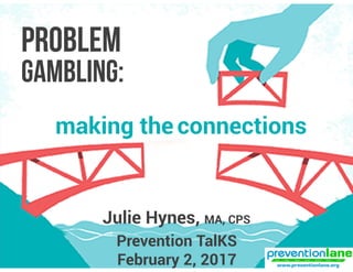 PROBLEM
Prevention TalKS
February 2, 2017
making the connections
Julie Hynes, MA, CPS
GAMBLING:
 