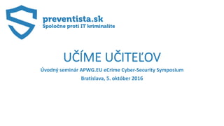 UČÍME UČITEĽOV
Úvodný seminár APWG.EU eCrime Cyber-Security Symposium
Bratislava, 5. október 2016
 