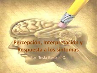 Percepción, Interpretación y
Respuesta a los síntomas
Por: Tesla Gessele O.
 