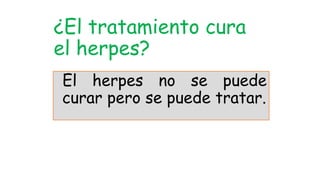 El herpes no se puede
curar pero se puede tratar.
¿El tratamiento cura
el herpes?
 