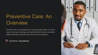 Preventive Care: An
Overview
Preventive care is an essential part of maintaining good health. It involves
regular check-ups, screenings, and healthy lifestyle choices to proactively
address potential issues before they become serious problems.
by Prince khandelwal
 