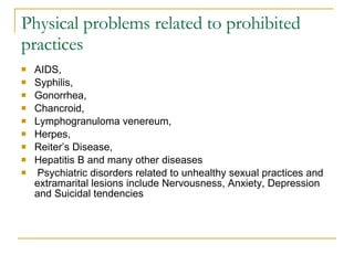 Physical problems related to prohibited practices  AIDS,  Syphilis,  Gonorrhea,  Chancroid,  Lymphogranuloma venereum,  Herpes,  Reiter’s Disease,  Hepatitis B and many other diseases Psychiatric disorders related to unhealthy sexual practices and extramarital lesions include Nervousness, Anxiety, Depression and Suicidal tendencies  