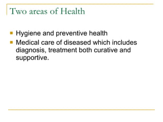 Two areas of Health Hygiene and preventive health Medical care of diseased which includes diagnosis, treatment both curative and supportive. 