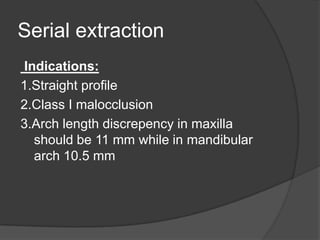 Serial extraction
Indications:
1.Straight profile
2.Class I malocclusion
3.Arch length discrepency in maxilla
  should be 11 mm while in mandibular
  arch 10.5 mm
 