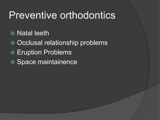 Preventive orthodontics
 Natal teeth
 Occlusal relationship problems
 Eruption Problems
 Space maintainence
 