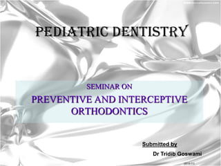 PEDIATRIC DENTISTRY

SEMINAR ON

PREVENTIVE AND INTERCEPTIVE
ORTHODONTICS

Submitted by
Dr Tridib Goswami
(2010-11)

 