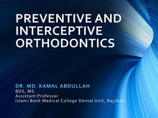 PREVENTIVE AND
INTERCEPTIVE
ORTHODONTICS
DR. MD. KAMAL ABDULLAH
BDS, MS
Assistant Professor
Islami Bank Medical College Dental Unit, Rajshahi
 