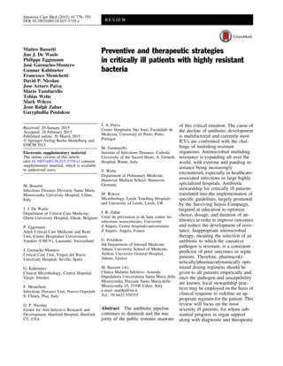 Matteo Bassetti
Jan J. De Waele
Philippe Eggimann
Jose` Garnacho-Montero
Gunnar Kahlmeter
Francesco Menichetti
David P. Nicolau
Jose Arturo Paiva
Mario Tumbarello
Tobias Welte
Mark Wilcox
Jean Ralph Zahar
Garyphallia Poulakou
Preventive and therapeutic strategies
in critically ill patients with highly resistant
bacteria
Received: 20 January 2015
Accepted: 24 February 2015
Published online: 20 March 2015
Ó Springer-Verlag Berlin Heidelberg and
ESICM 2015
Electronic supplementary material
The online version of this article
(doi:10.1007/s00134-015-3719-z) contains
supplementary material, which is available
to authorized users.
M. Bassetti
Infectious Diseases Division, Santa Maria
Misericordia University Hospital, Udine,
Italy
J. J. De Waele
Department of Critical Care Medicine,
Ghent University Hospital, Ghent, Belgium
P. Eggimann
Adult Critical Care Medicine and Burn
Unit, Centre Hospitalier Universitaire
Vaudois (CHUV), Lausanne, Switzerland
J. Garnacho-Montero
Critical Care Unit, Virgen del Rocio
University Hospital, Seville, Spain
G. Kahlmeter
Clinical Microbiology, Central Hopsital,
Va¨xjo¨, Sweden
F. Menichetti
Infectious Diseases Unit, Nuovo Ospedale
S. Chiara, Pisa, Italy
D. P. Nicolau
Center for Anti-Infective Research and
Development, Hartford Hospital, Hartford,
CT, USA
J. A. Paiva
Centro Hospitalar Sao Joao, Faculdade de
Medicina, University of Porto, Porto,
Portugal
M. Tumbarello
Institute of Infectious Diseases, Catholic
University of the Sacred Heart, A. Gemelli
Hospital, Rome, Italy
T. Welte
Department of Pulmonary Medicine,
Hannover Medical School, Hannover,
Germany
M. Wilcox
Microbiology, Leeds Teaching Hospitals
and University of Leeds, Leeds, UK
J. R. Zahar
Unite´ de pre´vention et de lutte contre les
infections nosocomiales, Universite´
d’Angers, Centre hospitalo-universitaire
d’Angers, Angers, France
G. Poulakou
4th Department of Internal Medicine,
Athens University School of Medicine,
Attikon University General Hospital,
Athens, Greece
M. Bassetti ())
Clinica Malattie Infettive, Azienda
Ospedaliera Universitaria Santa Maria della
Misericordia, Piazzale Santa Maria della
Misericordia 15, 33100 Udine, Italy
e-mail: mattba@tin.it
Tel.: 39 0432 559355
Abstract The antibiotic pipeline
continues to diminish and the ma-
jority of the public remains unaware
of this critical situation. The cause of
the decline of antibiotic development
is multifactorial and currently most
ICUs are confronted with the chal-
lenge of multidrug-resistant
organisms. Antimicrobial multidrug
resistance is expanding all over the
world, with extreme and pandrug re-
sistance being increasingly
encountered, especially in healthcare-
associated infections in large highly
specialized hospitals. Antibiotic
stewardship for critically ill patients
translated into the implementation of
speciﬁc guidelines, largely promoted
by the Surviving Sepsis Campaign,
targeted at education to optimize
choice, dosage, and duration of an-
tibiotics in order to improve outcomes
and reduce the development of resis-
tance. Inappropriate antimicrobial
therapy, meaning the selection of an
antibiotic to which the causative
pathogen is resistant, is a consistent
predictor of poor outcomes in septic
patients. Therefore, pharmacoki-
netically/pharmacodynamically opti-
mized dosing regimens should be
given to all patients empirically and,
once the pathogen and susceptibility
are known, local stewardship prac-
tices may be employed on the basis of
clinical response to redeﬁne an ap-
propriate regimen for the patient. This
review will focus on the most
severely ill patients, for whom sub-
stantial progress in organ support
along with diagnostic and therapeutic
Intensive Care Med (2015) 41:776–795
DOI 10.1007/s00134-015-3719-z REVIEW
 