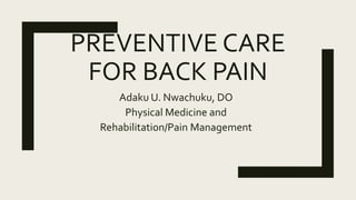 PREVENTIVE CARE
FOR BACK PAIN
Adaku U. Nwachuku, DO
Physical Medicine and
Rehabilitation/Pain Management
 