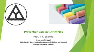 Preventive Care in Geriatrics
Prof. Y. K. Sharma
Dean cum Principal
Rajiv Gandhi Govt Post Graduate Ayurvedic College and Hospital
Paprola - Himachal Pradesh
 