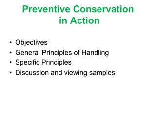 Preventive Conservation
in Action
• Objectives
• General Principles of Handling
• Specific Principles
• Discussion and viewing samples
 