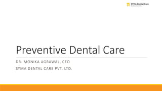 Preventive Dental Care
DR. MONIKA AGRAWAL, CEO
SYMA DENTAL CARE PVT. LTD.
 