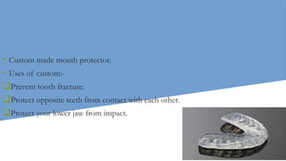 • Custom made mouth protector.
• Uses of custom:-
Prevent tooth fracture.
Protect opposite teeth from contact with each other.
Protect your lower jaw from impact.
 