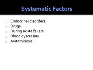 1. Endocrinal disorders.
2. Drugs.
3. During acute fevers.
4. Blood dyscrasias.
5. Avitaminosis.
 