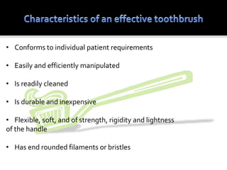 • Conforms to individual patient requirements
• Easily and efficiently manipulated
• Is readily cleaned
• Is durable and inexpensive
• Flexible, soft, and of strength, rigidity and lightness
of the handle
• Has end rounded filaments or bristles
 