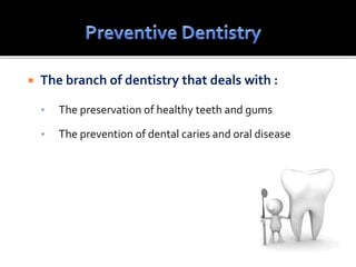  The branch of dentistry that deals with :
• The preservation of healthy teeth and gums
• The prevention of dental caries and oral disease
 