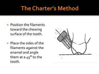 Position the filaments
toward the chewing
surface of the tooth.
 Place the sides of the
filaments against the
enamel and angle
them at a 45° to the
tooth.
 
