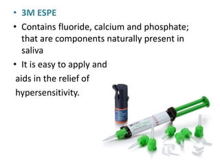 • 3M ESPE
• Contains fluoride, calcium and phosphate;
that are components naturally present in
saliva
• It is easy to apply and
aids in the relief of
hypersensitivity.
 