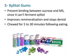 5- Xylitol Gums
• Prevent binding between sucrose and MS,
since it can’t ferment xylitol
• Improves remineralization and stops dental
• Chewed for 5 to 30 minutes following eating.
 
