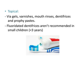• Topical:
- Via gels, varnishes, mouth rinses, dentifrices
and prophy pastes.
- Fluoridated dentifrices aren’t recommended in
small children (<3 years)
 