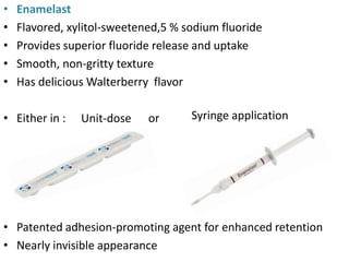 • Enamelast
• Flavored, xylitol-sweetened,5 % sodium fluoride
• Provides superior fluoride release and uptake
• Smooth, non-gritty texture
• Has delicious Walterberry flavor
• Either in : or
• Patented adhesion-promoting agent for enhanced retention
• Nearly invisible appearance
Unit-dose Syringe application
 