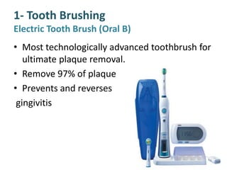 1- Tooth Brushing
Electric Tooth Brush (Oral B)
• Most technologically advanced toothbrush for
ultimate plaque removal.
• Remove 97% of plaque
• Prevents and reverses
gingivitis
 