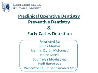 Preclinical Operative Dentistry
Preventive Dentistry
&
Early Caries Detection
Presented By:
Ghina Mezher
Nermin Qurah Mohamad
Bruno Saccal
Soumayya Moubayyed
Hadi Hammoud
Presented To: Dr. Mohammad Atef
 