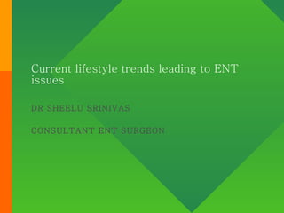 Current lifestyle trends leading to ENT issues DR SHEELU SRINIVAS CONSULTANT ENT SURGEON   
