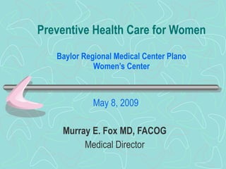Preventive Health Care for Women Baylor Regional Medical Center Plano Women’s Center May 8, 2009   Murray E. Fox MD, FACOG   Medical Director  