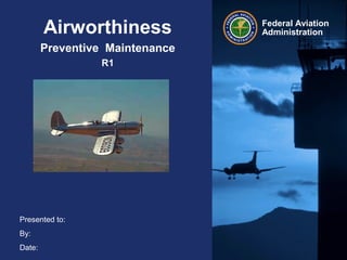 Presented to:
By:
Date:
Federal Aviation
AdministrationAirworthiness
Preventive Maintenance
R1
 