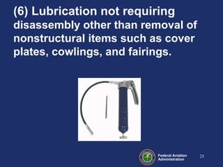 Federal Aviation
Administration
(6) Lubrication not requiring
disassembly other than removal of
nonstructural items such as cover
plates, cowlings, and fairings.
25
 