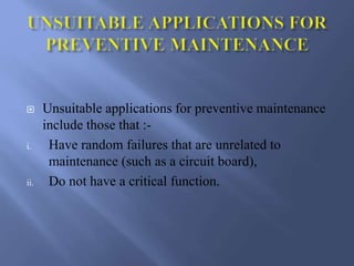  Unsuitable applications for preventive maintenance
include those that :-
i. Have random failures that are unrelated to
maintenance (such as a circuit board),
ii. Do not have a critical function.
 