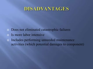 Does not eliminated catastrophic failures
 Is more labor intensive
 Includes performing unneeded maintenance
activities (which potential damages to component)
 