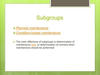 Subgroups
 Planned maintenance
 Condition-based maintenance
 The main difference of subgroups is determination of
maintenance time, or determination of moment when
maintenance should be performed
 
