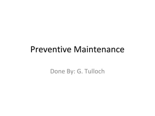 Preventive Maintenance
Done By: G. Tulloch
 