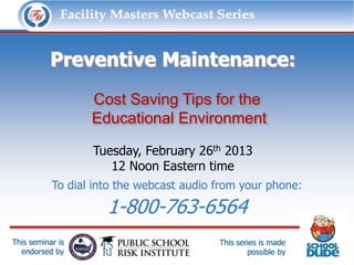 Facility Masters Webcast Series              This series is made possible by:




          Preventive Maintenance:
                   Cost Saving Tips for the
                   Educational Environment

                    Tuesday, February 26th 2013
                       12 Noon Eastern time
           To dial into the webcast audio from your phone:

                       1-800-763-6564
This seminar is                           This series is made
  endorsed by                                     possible by
 