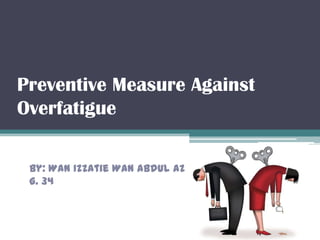 Preventive Measure Against
Overfatigue

 By: Wan Izzatie Wan Abdul Aziz
 G. 34
 