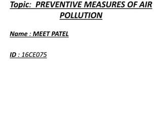 Topic: PREVENTIVE MEASURES OF AIR
POLLUTION
Name : MEET PATEL
ID : 16CE075
 