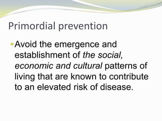 Primordial prevention
Avoid the emergence and
establishment of the social,
economic and cultural patterns of
living that are known to contribute
to an elevated risk of disease.
 