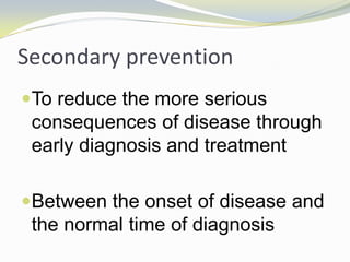 Secondary prevention
To reduce the more serious
consequences of disease through
early diagnosis and treatment
Between the onset of disease and
the normal time of diagnosis
 
