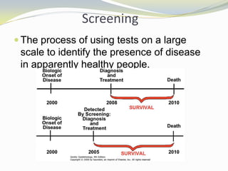 Screening
 The process of using tests on a large
scale to identify the presence of disease
in apparently healthy people.
 