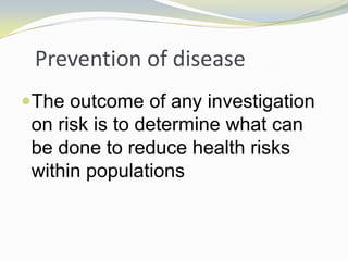 Prevention of disease
The outcome of any investigation
on risk is to determine what can
be done to reduce health risks
within populations
 